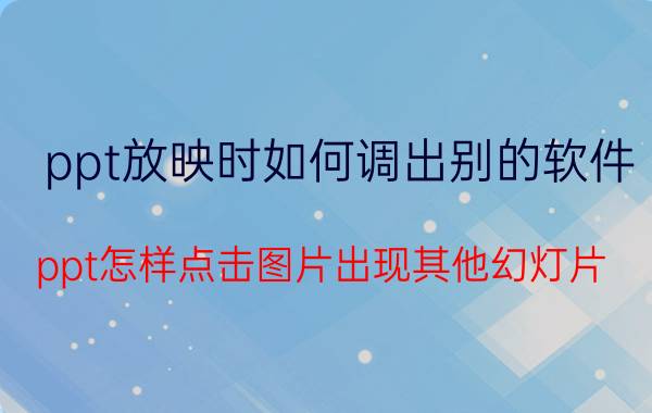 ppt放映时如何调出别的软件 ppt怎样点击图片出现其他幻灯片？